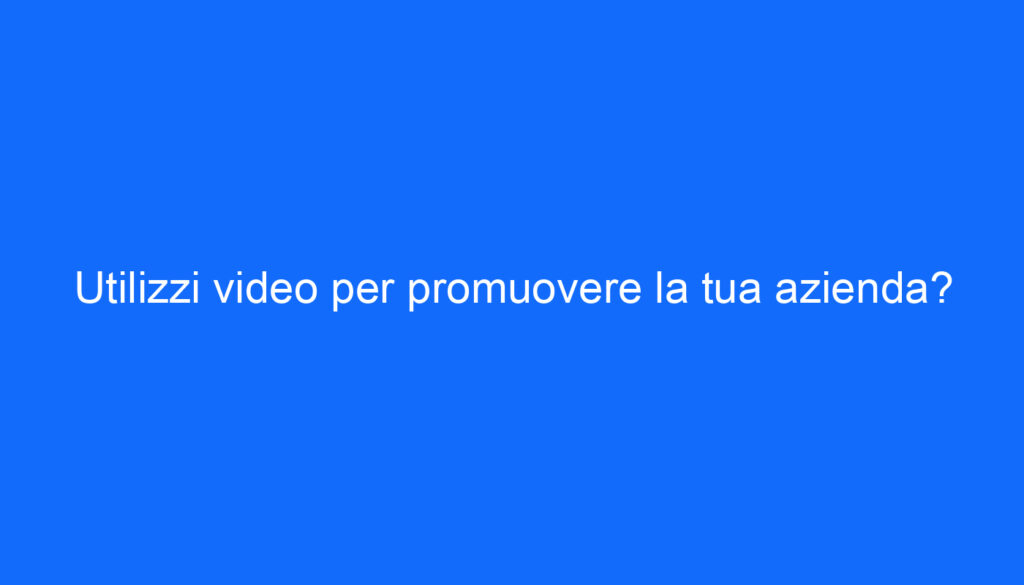 Utilizzi video per promuovere la tua azienda?