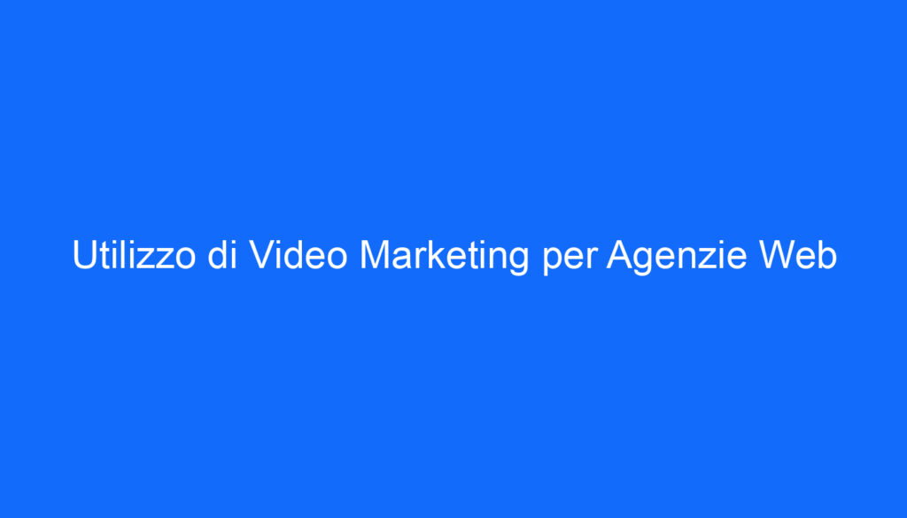 Utilizzo di Video Marketing per Agenzie Web