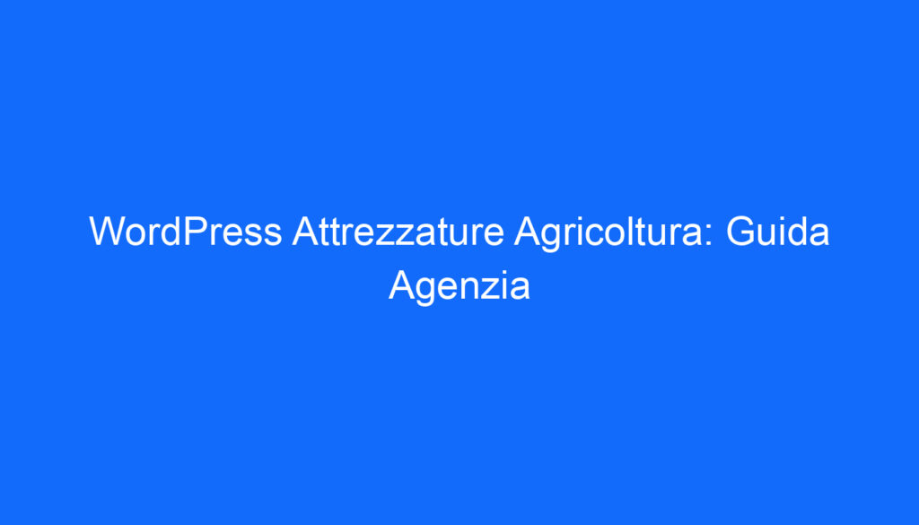 WordPress Attrezzature Agricoltura: Guida Agenzia