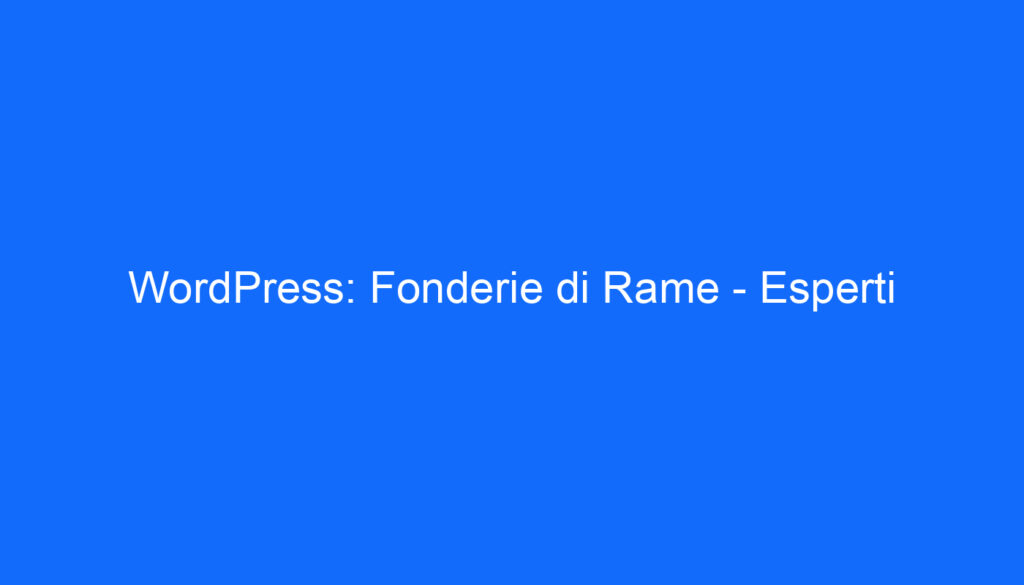 WordPress: Fonderie di Rame   Esperti