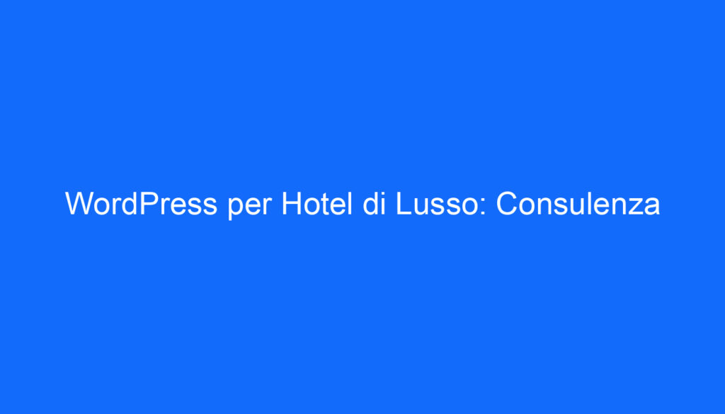 WordPress per Hotel di Lusso: Consulenza