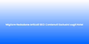 Migliore Redazione Articoli SEO Contenuti Esclusivi sugli Hotel 2