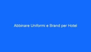 Abbinare Uniformi e Brand per Hotel