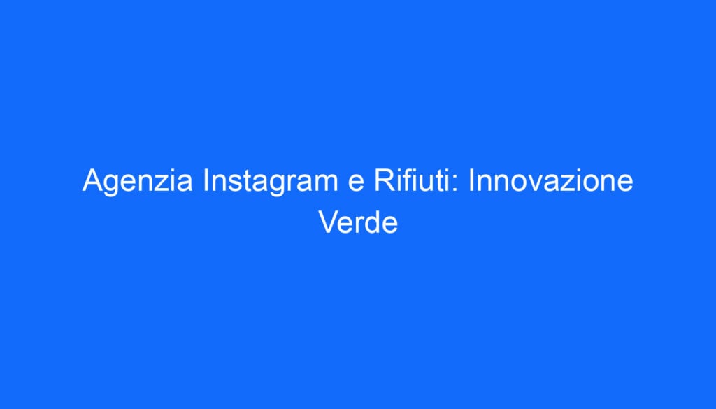 Agenzia Instagram e Rifiuti: Innovazione Verde