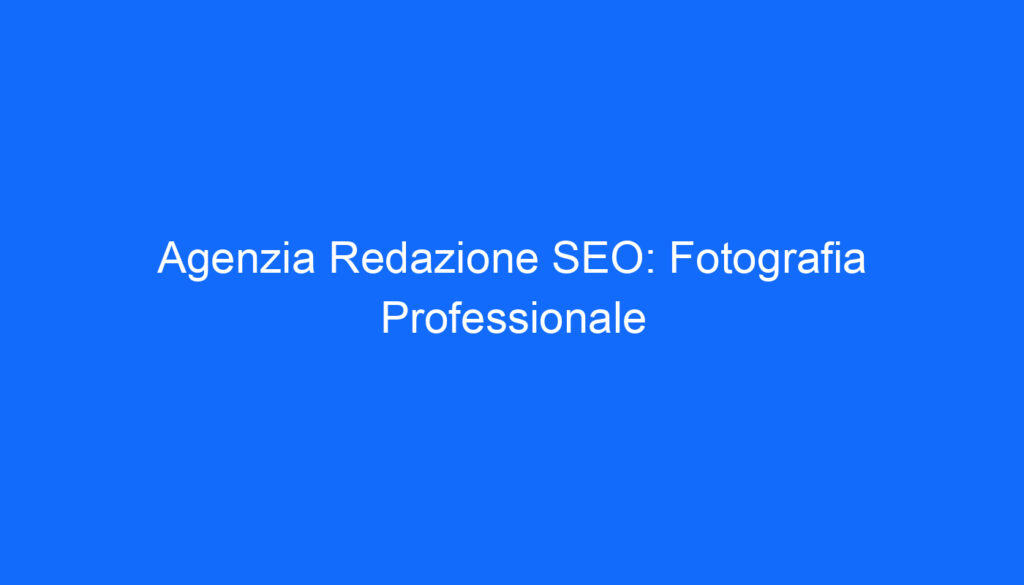 Agenzia Redazione SEO: Fotografia Professionale