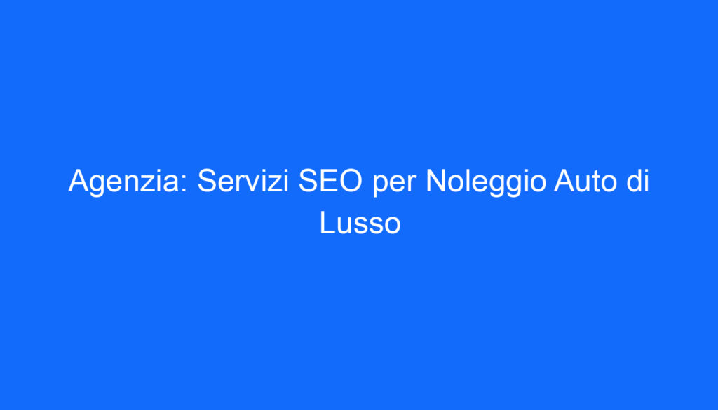 Agenzia: Servizi SEO per Noleggio Auto di Lusso