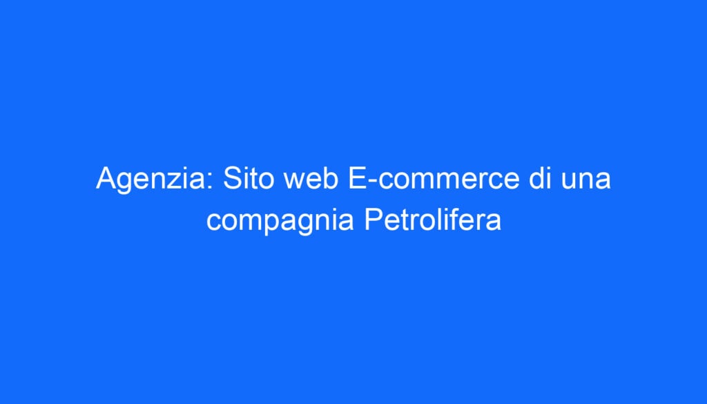 Agenzia: Sito web E commerce di una compagnia Petrolifera