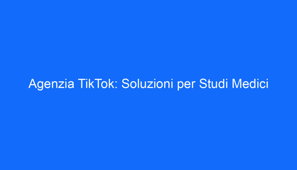 Agenzia TikTok: Soluzioni per Studi Medici
