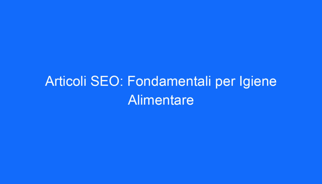 Articoli SEO: Fondamentali per Igiene Alimentare