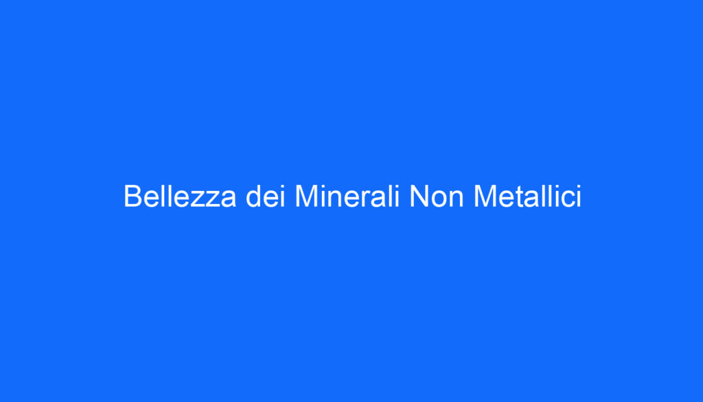 Bellezza dei Minerali Non Metallici