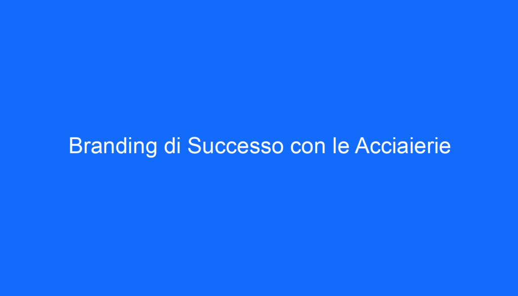 Branding di Successo con le Acciaierie