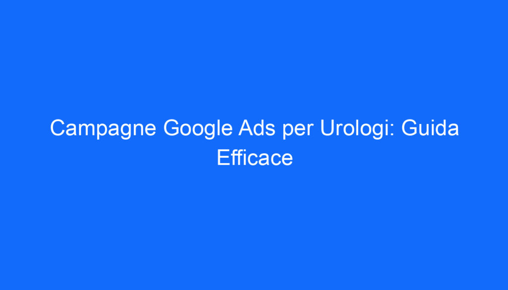 Campagne Google Ads per Urologi: Guida Efficace