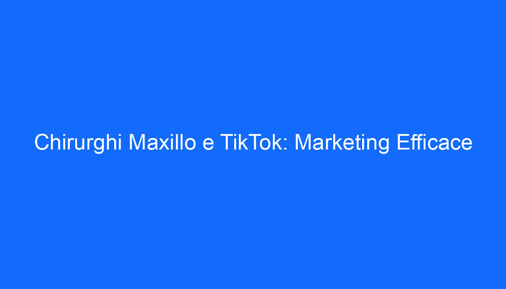 Chirurghi Maxillo e TikTok: Marketing Efficace