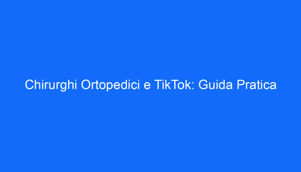 Chirurghi Ortopedici e TikTok: Guida Pratica