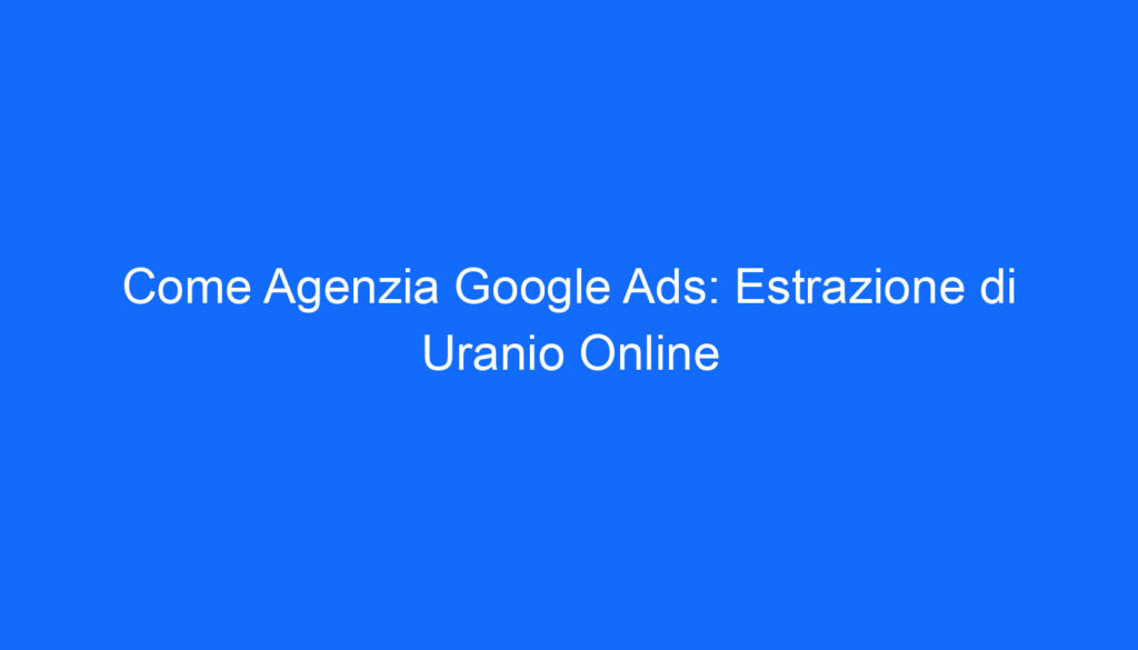 Come Agenzia Google Ads: Estrazione di Uranio Online
