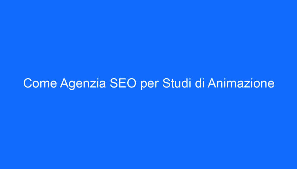 Come Agenzia SEO per Studi di Animazione