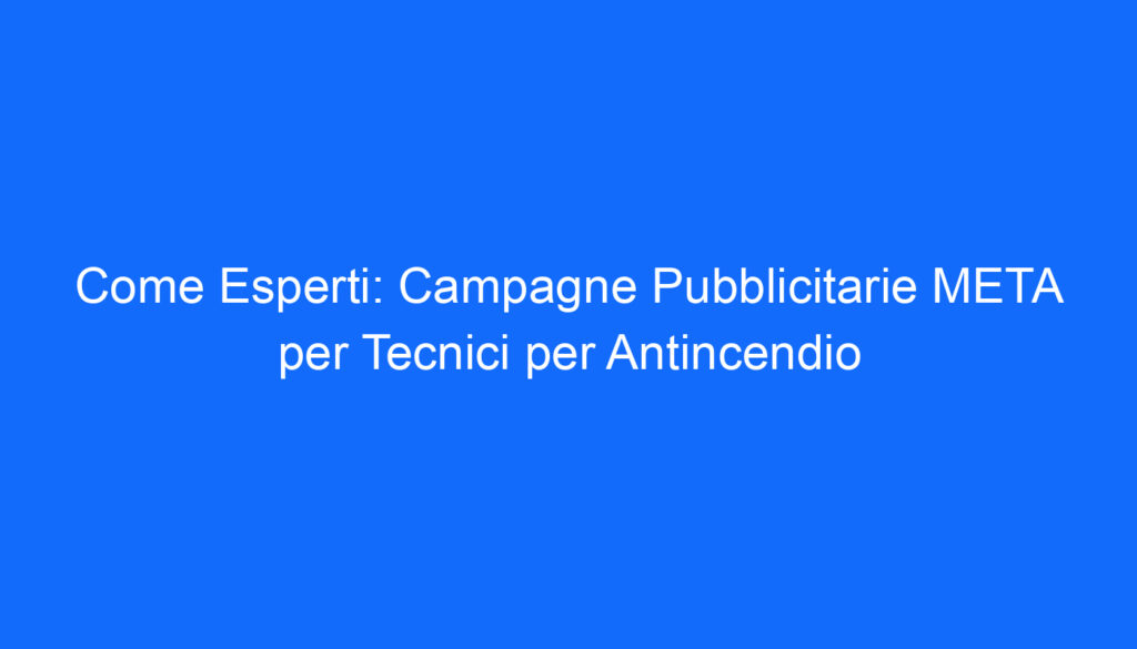 Come Esperti: Campagne Pubblicitarie META per Tecnici per Antincendio