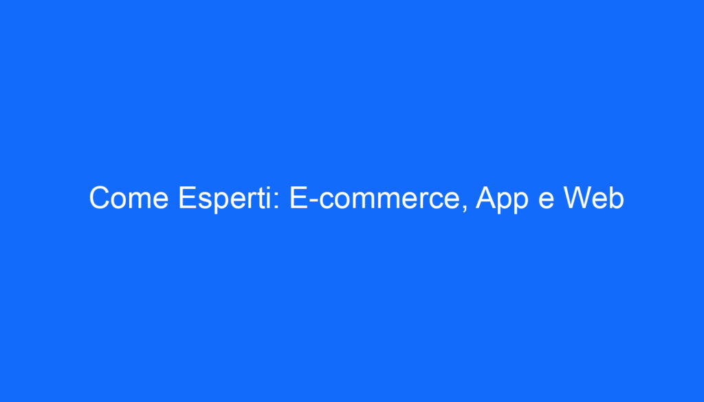 Come Esperti: E commerce, App e Web