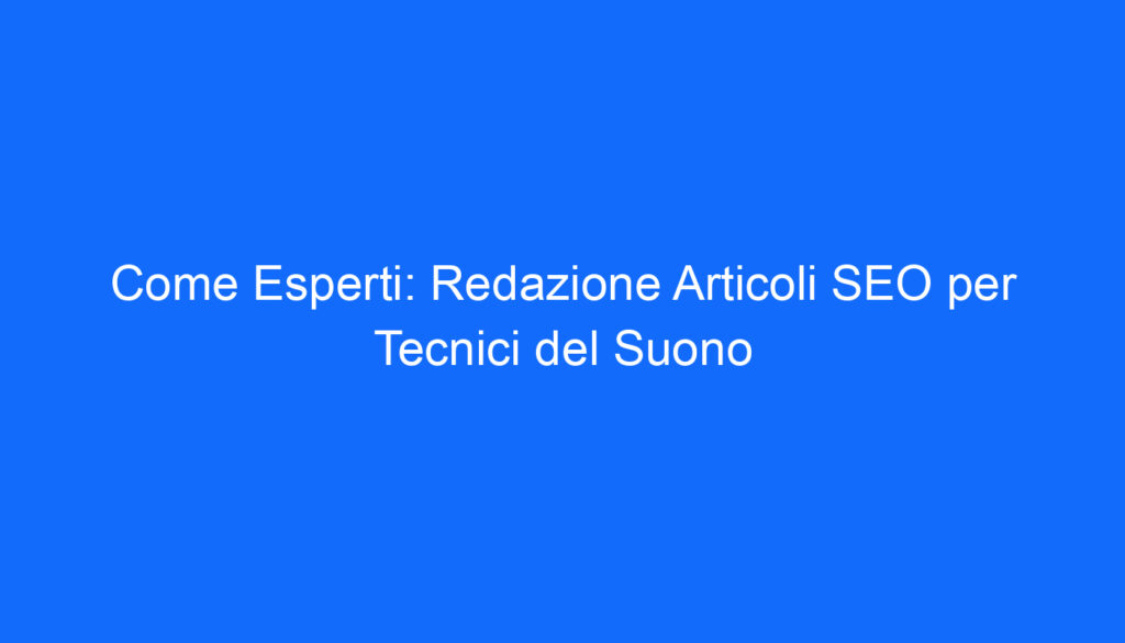 Come Esperti: Redazione Articoli SEO per Tecnici del Suono