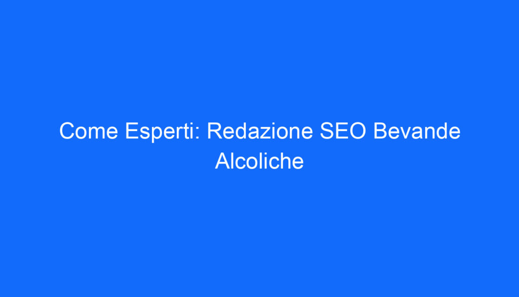 Come Esperti: Redazione SEO Bevande Alcoliche