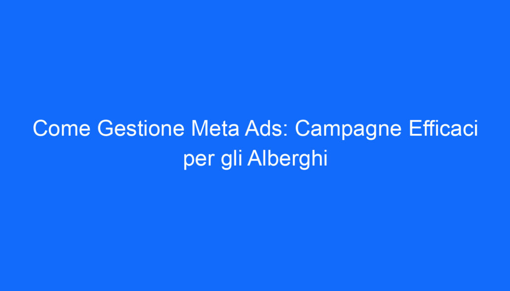 Come Gestione Meta Ads: Campagne Efficaci per gli Alberghi