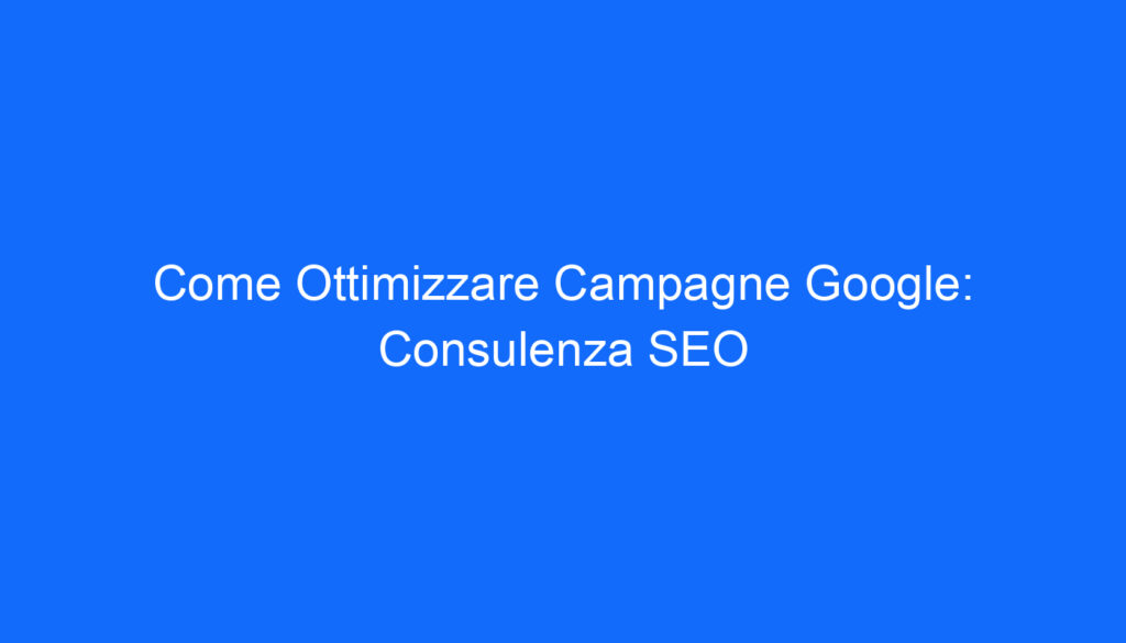 Come Ottimizzare Campagne Google: Consulenza SEO