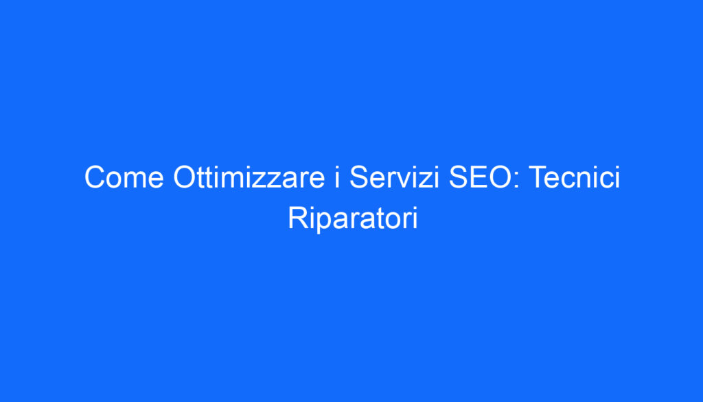 Come Ottimizzare i Servizi SEO: Tecnici Riparatori
