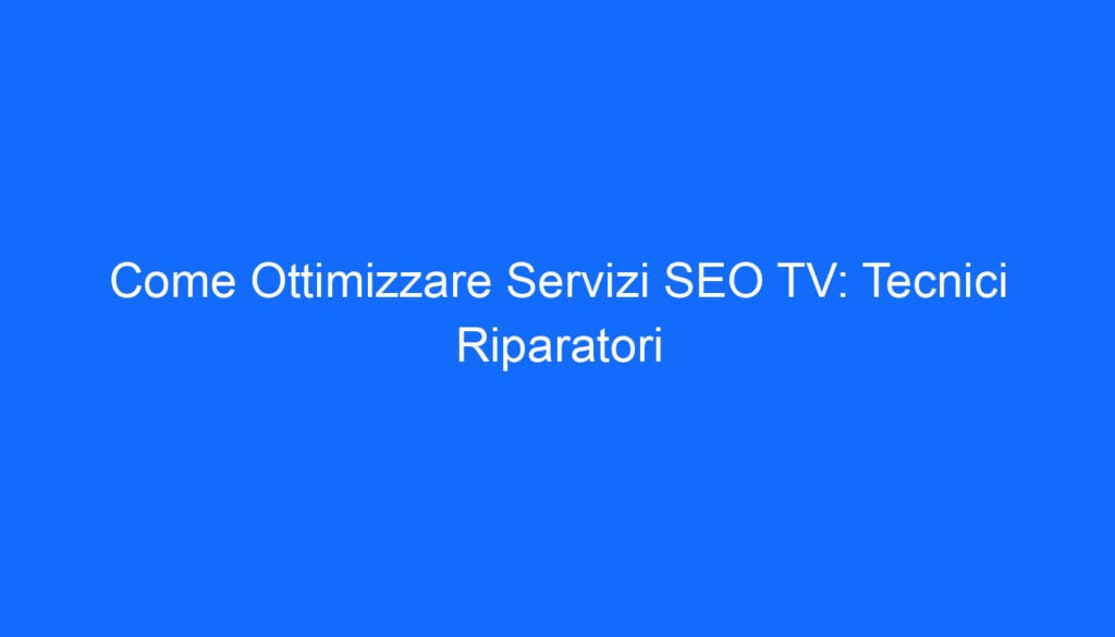 Come Ottimizzare Servizi SEO TV: Tecnici Riparatori