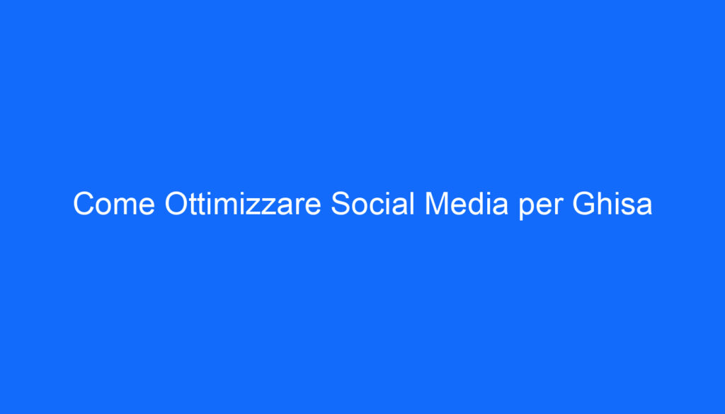 Come Ottimizzare Social Media per Ghisa