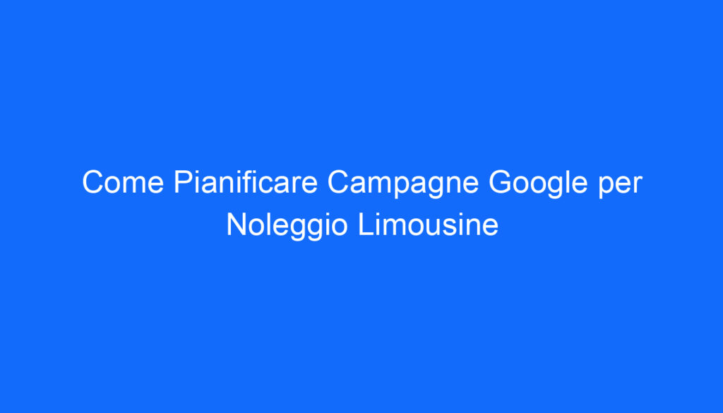 Come Pianificare Campagne Google per Noleggio Limousine