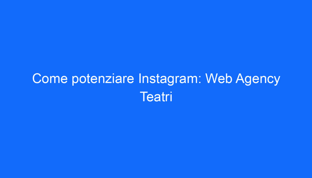 Come potenziare Instagram: Web Agency Teatri