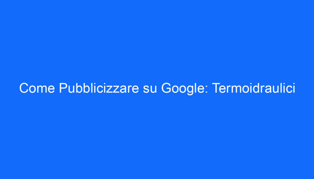 Come Pubblicizzare su Google: Termoidraulici