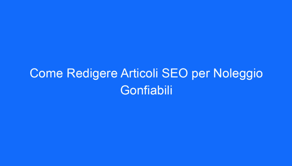 Come Redigere Articoli SEO per Noleggio Gonfiabili