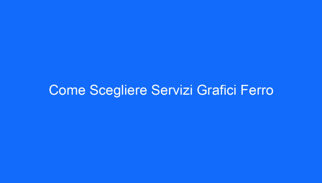 Come Scegliere Servizi Grafici Ferro