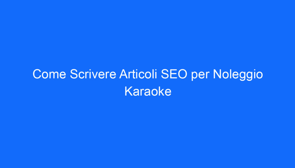 Come Scrivere Articoli SEO per Noleggio Karaoke