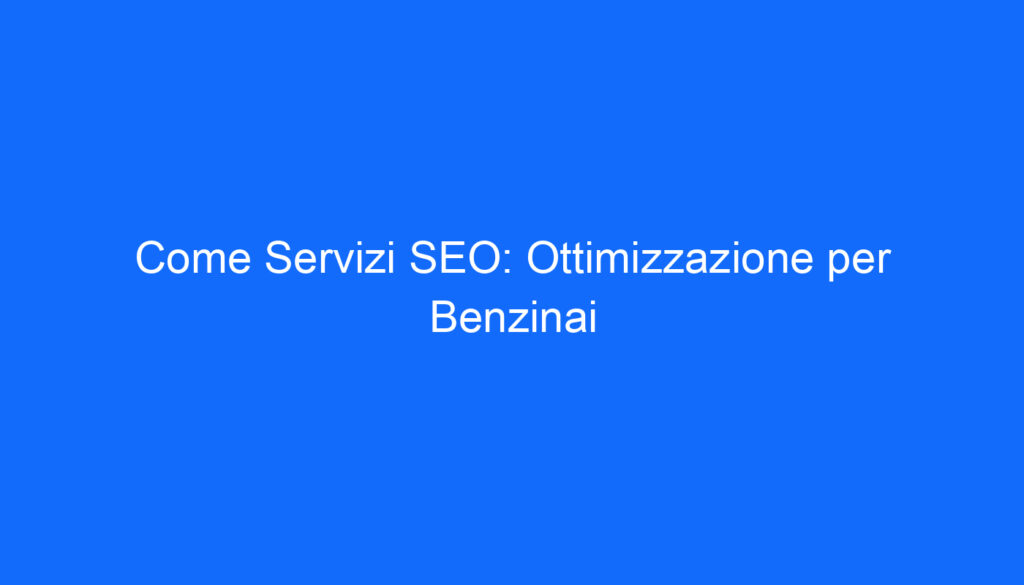 Come Servizi SEO: Ottimizzazione per Benzinai
