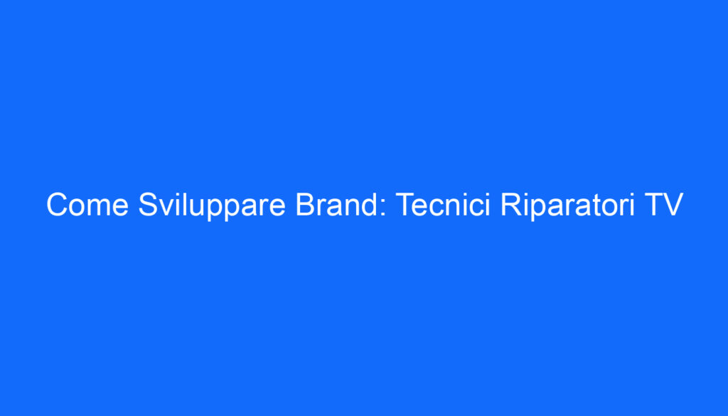 Come Sviluppare Brand: Tecnici Riparatori TV