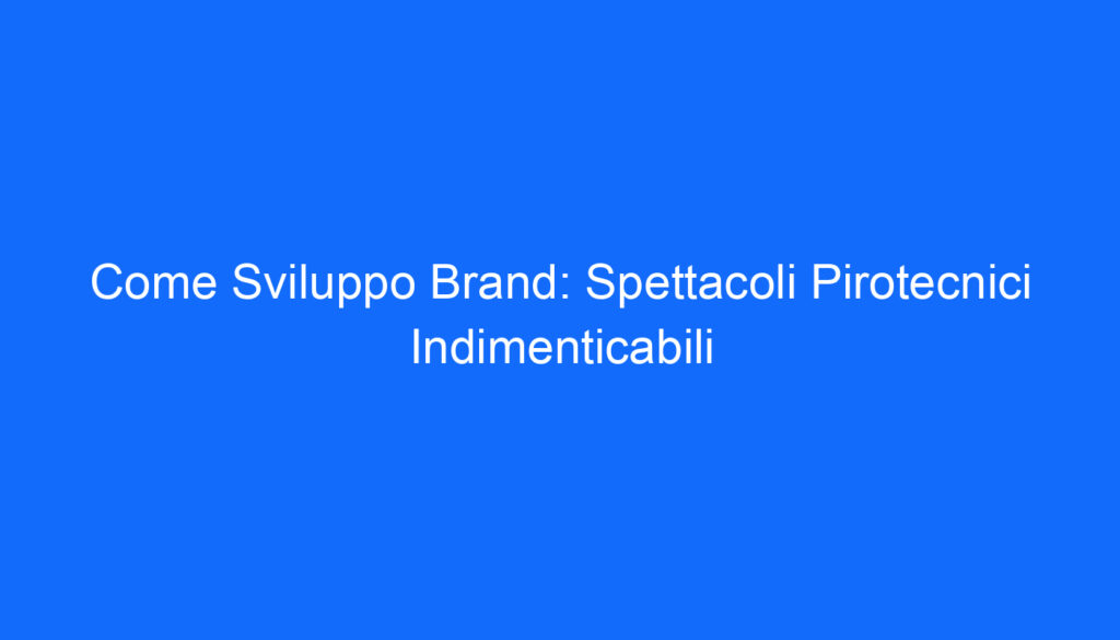 Come Sviluppo Brand: Spettacoli Pirotecnici Indimenticabili