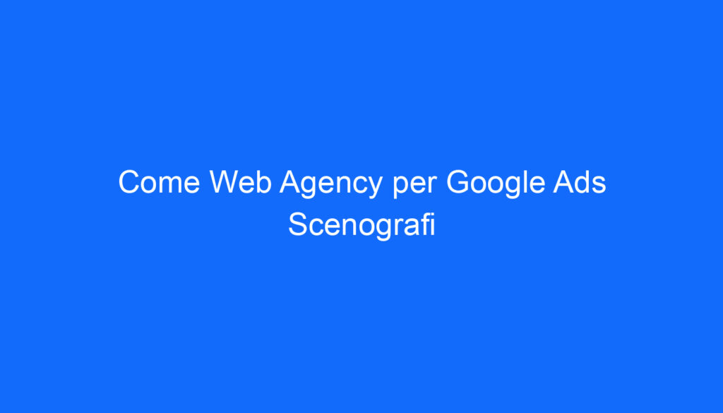 Come Web Agency per Google Ads Scenografi