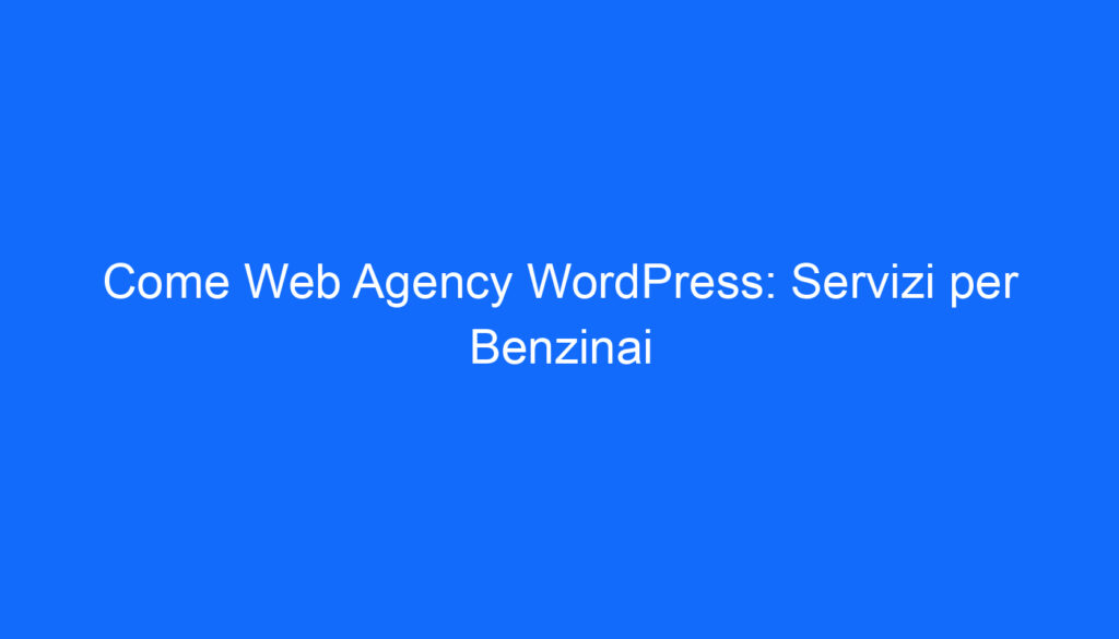 Come Web Agency WordPress: Servizi per Benzinai