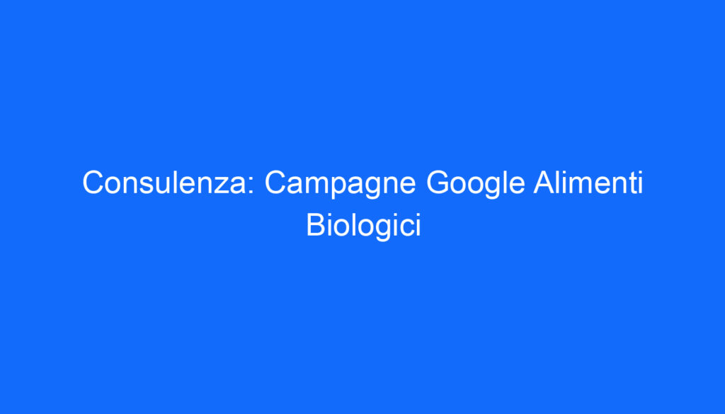 Consulenza: Campagne Google Alimenti Biologici