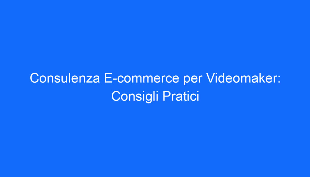 Consulenza E commerce per Videomaker: Consigli Pratici