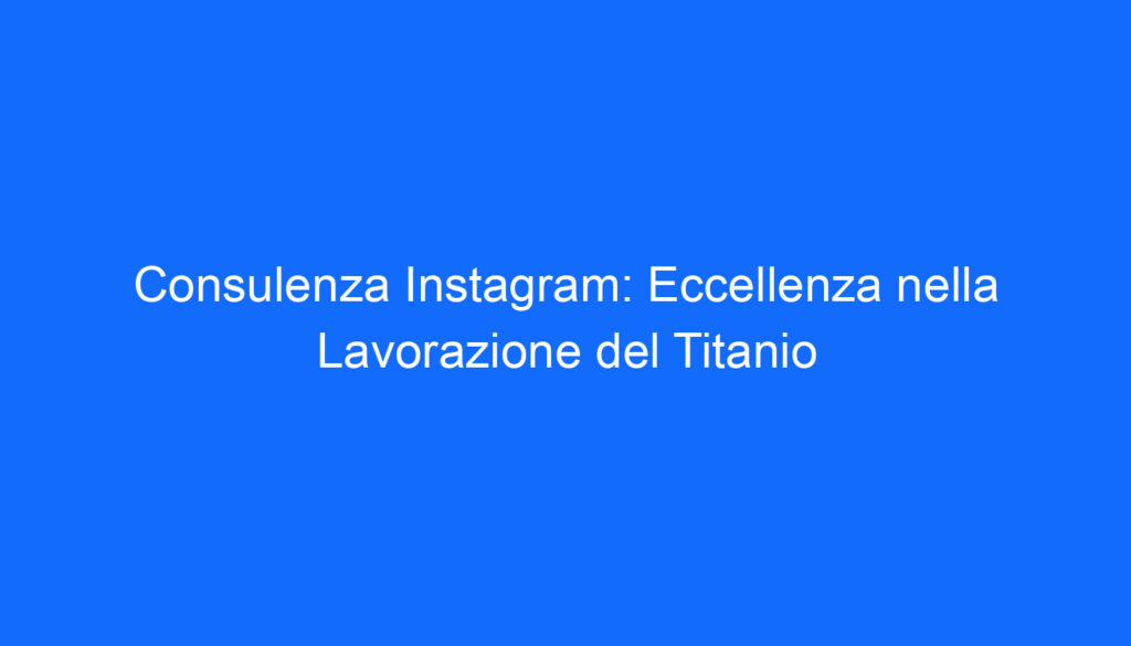 Consulenza Instagram: Eccellenza nella Lavorazione del Titanio