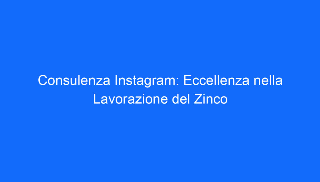 Consulenza Instagram: Eccellenza nella Lavorazione del Zinco