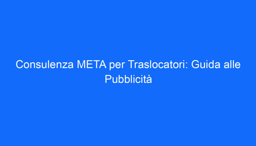 Consulenza META per Traslocatori: Guida alle Pubblicità