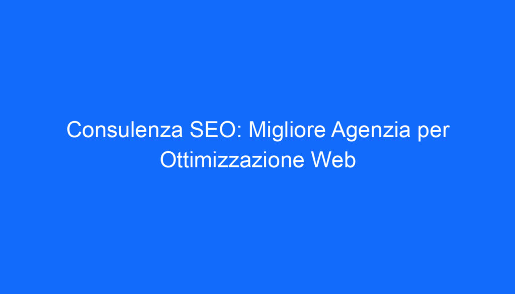 Consulenza SEO: Migliore Agenzia per Ottimizzazione Web