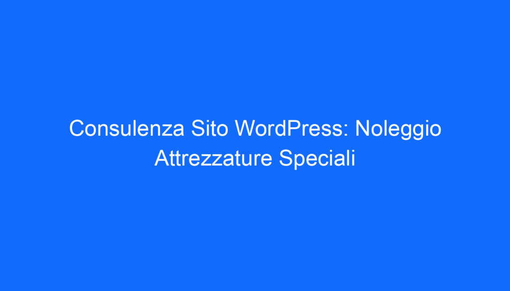 Consulenza Sito WordPress: Noleggio Attrezzature Speciali