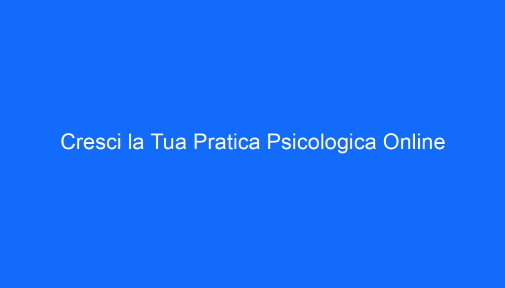 Cresci la Tua Pratica Psicologica Online