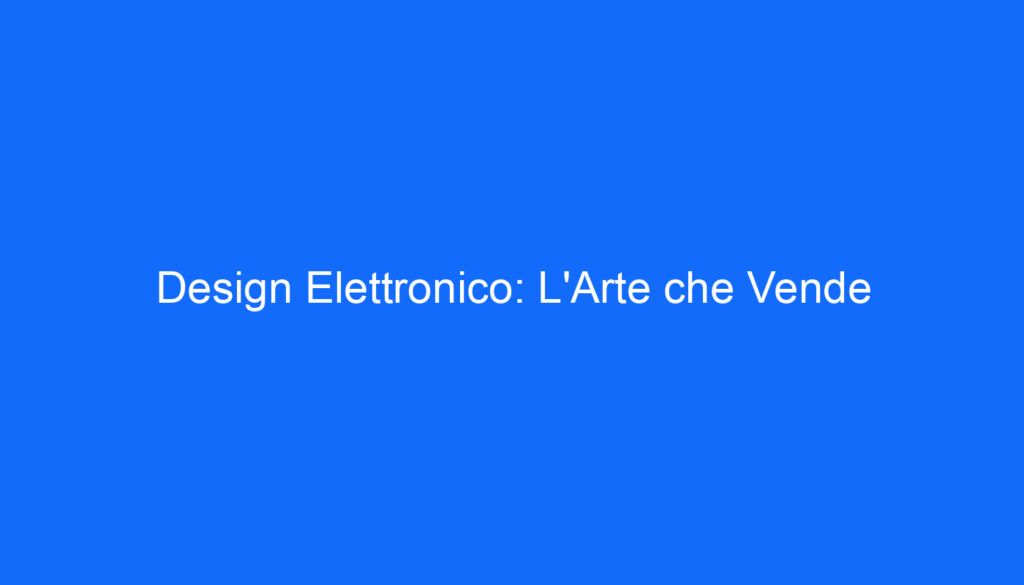 Design Elettronico: L'Arte che Vende