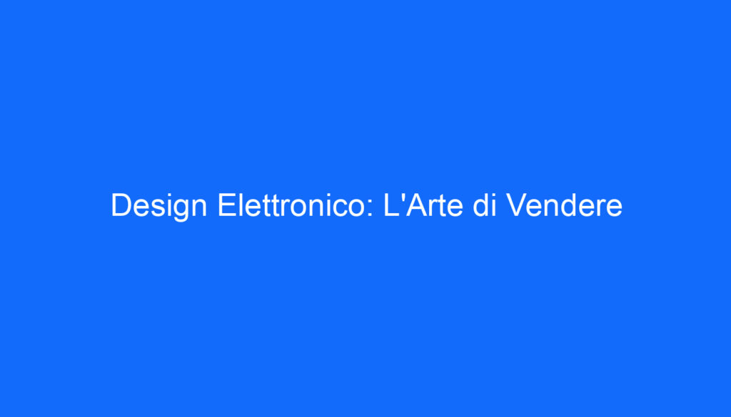 Design Elettronico: L'Arte di Vendere